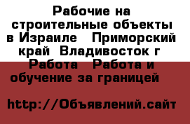 Рабочие на строительные объекты в Израиле - Приморский край, Владивосток г. Работа » Работа и обучение за границей   